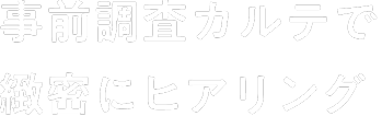 事前調査カルテで緻密にヒアリング